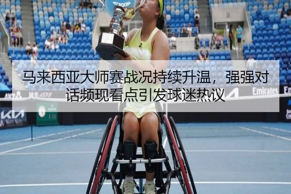 马来西亚大师赛战况持续升温，强强对话频现看点引发球迷热议（kaiyun）